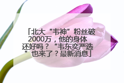 北大“韦神”粉丝破2000万，他的身体还好吗？“韦东奕严选”也来了？最新消息