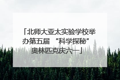 北师大亚太实验学校举办第五届 “科学探秘” 奥林匹克庆六一