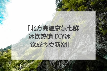 北方高温京东七鲜冰饮热销 DIY冰饮成今夏新潮