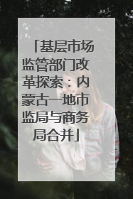 基层市场监管部门改革探索：内蒙古一地市监局与商务局合并