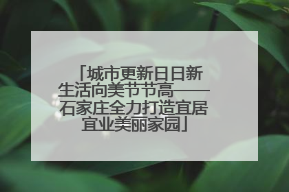 城市更新日日新 生活向美节节高——石家庄全力打造宜居宜业美丽家园