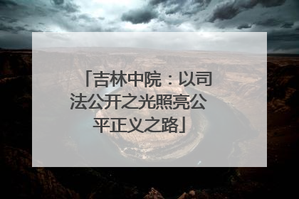 吉林中院：以司法公开之光照亮公平正义之路