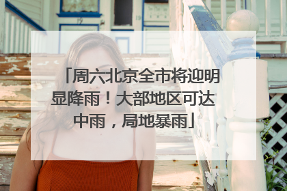 周六北京全市将迎明显降雨！大部地区可达中雨，局地暴雨