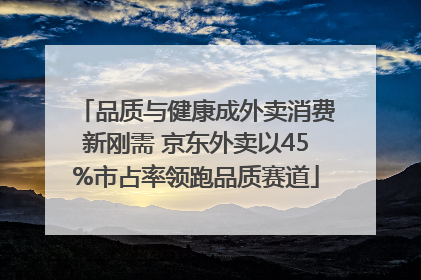品质与健康成外卖消费新刚需 京东外卖以45%市占率领跑品质赛道