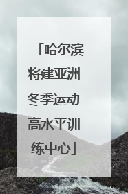哈尔滨将建亚洲冬季运动高水平训练中心