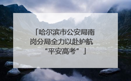哈尔滨市公安局南岗分局全力以赴护航“平安高考”