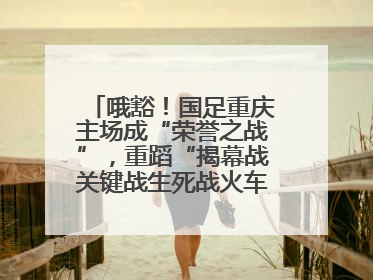 哦豁！国足重庆主场成“荣誉之战”，重蹈“揭幕战关键战生死战火车站”轮回