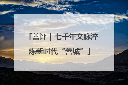善评｜七千年文脉淬炼新时代“善城”