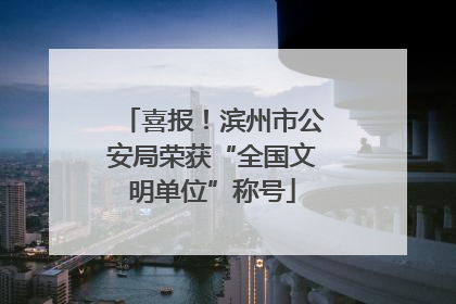 喜报！滨州市公安局荣获“全国文明单位”称号