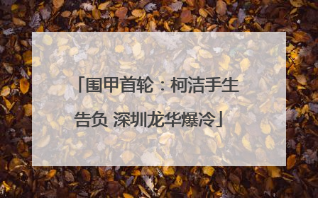 围甲首轮：柯洁手生告负 深圳龙华爆冷