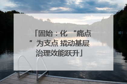 固始：化 “痛点”为支点 撬动基层治理效能跃升