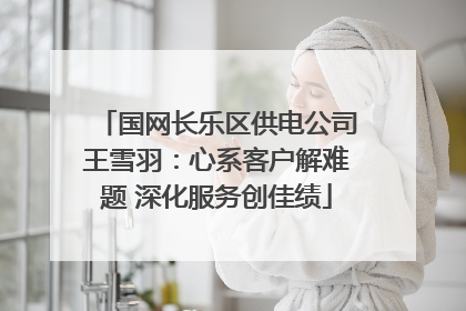 国网长乐区供电公司王雪羽：心系客户解难题 深化服务创佳绩