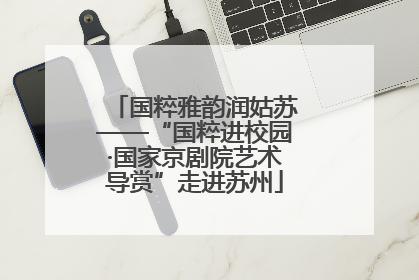 国粹雅韵润姑苏——“国粹进校园·国家京剧院艺术导赏”走进苏州