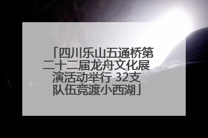 四川乐山五通桥第二十二届龙舟文化展演活动举行 32支队伍竞渡小西湖