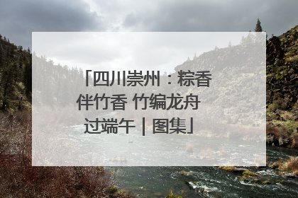 四川崇州：粽香伴竹香 竹编龙舟过端午｜图集