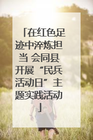 在红色足迹中淬炼担当 会同县开展“民兵活动日”主题实践活动