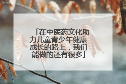 在中医药文化助力儿童青少年健康成长的路上，我们能做的还有很多