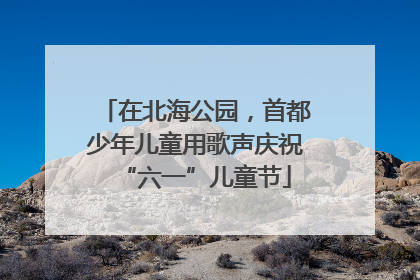 在北海公园，首都少年儿童用歌声庆祝“六一”儿童节