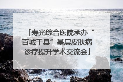 寿光综合医院承办“百城千县”基层皮肤病诊疗提升学术交流会