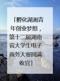 孵化湖湘青年创业梦想，第十二届湖南省大学生电子商务大赛圆满收官