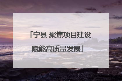 宁县 聚焦项目建设 赋能高质量发展