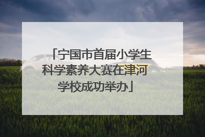 宁国市首届小学生科学素养大赛在津河学校成功举办