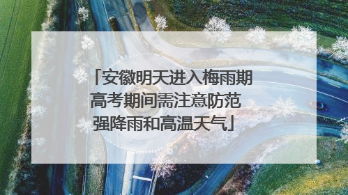 安徽明天进入梅雨期 高考期间需注意防范强降雨和高温天气