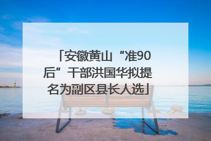 安徽黄山“准90后”干部洪国华拟提名为副区县长人选