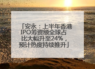 安永：上半年香港IPO筹资额全球占比大幅升至24%，预计热度持续推升