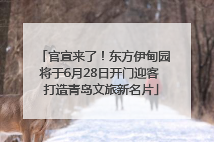 官宣来了！东方伊甸园将于6月28日开门迎客 打造青岛文旅新名片