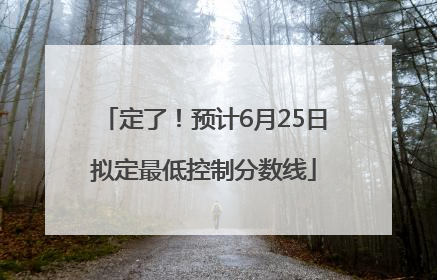 定了！预计6月25日拟定最低控制分数线