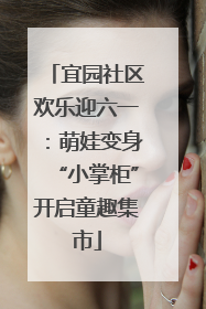 宜园社区欢乐迎六一：萌娃变身“小掌柜”开启童趣集市