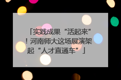 实践成果“活起来”！河南师大这场展演架起“人才直通车”