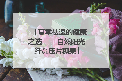夏季祛湿的健康之选——自然阳光纤薏压片糖果