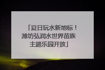 夏日玩水新地标！潍坊弘润水世界苗族主题乐园开放