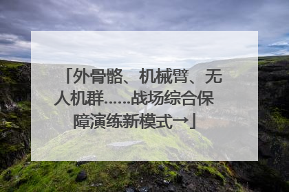 外骨骼、机械臂、无人机群……战场综合保障演练新模式→