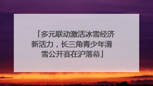 多元联动激活冰雪经济新活力，长三角青少年滑雪公开赛在沪落幕