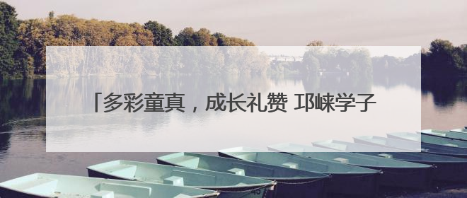 多彩童真，成长礼赞 邛崃学子2025年的“六一”这样过