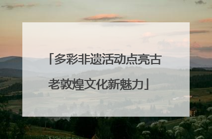 多彩非遗活动点亮古老敦煌文化新魅力
