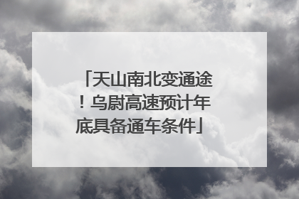 天山南北变通途！乌尉高速预计年底具备通车条件
