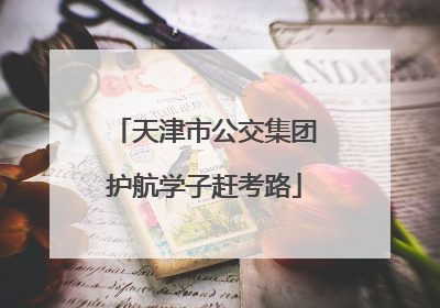 天津市公交集团护航学子赶考路