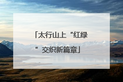 太行山上“红绿”交织新篇章