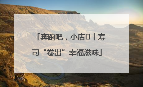 奔跑吧，小店㊼丨寿司“卷出”幸福滋味