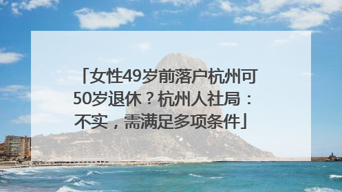 女性49岁前落户杭州可50岁退休？杭州人社局：不实，需满足多项条件
