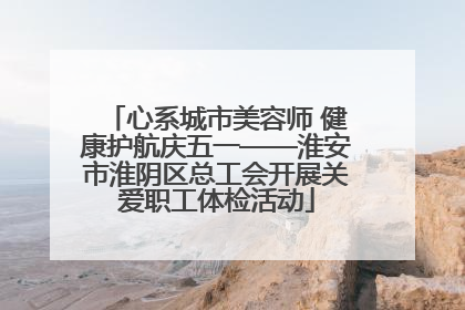 心系城市美容师 健康护航庆五一——淮安市淮阴区总工会开展关爱职工体检活动