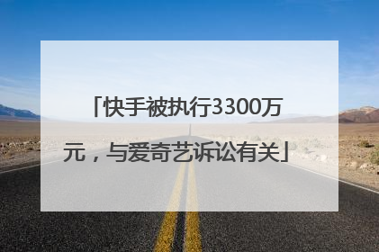 快手被执行3300万元，与爱奇艺诉讼有关