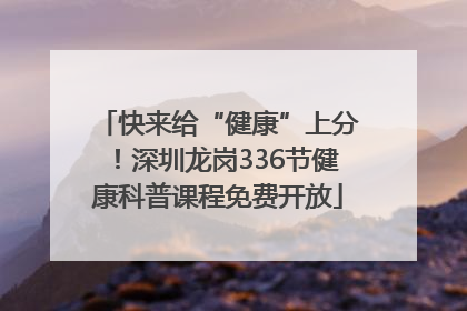 快来给“健康”上分！深圳龙岗336节健康科普课程免费开放