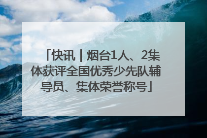 快讯｜烟台1人、2集体获评全国优秀少先队辅导员、集体荣誉称号