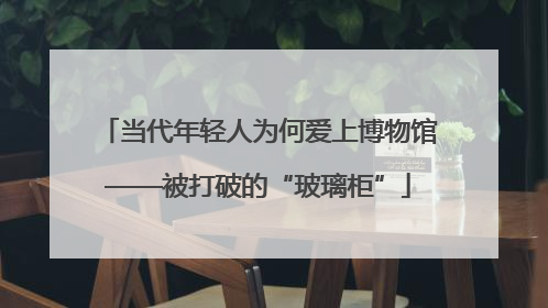 当代年轻人为何爱上博物馆——被打破的“玻璃柜”