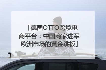 德国OTTO跨境电商平台：中国商家进军欧洲市场的黄金跳板